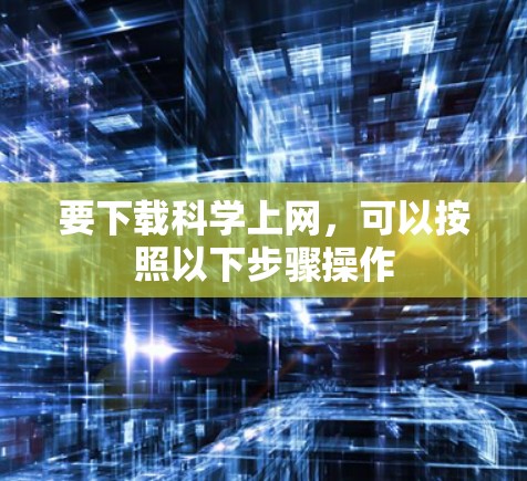 要下载科学上网,可以按照以下步骤操作 要下载科学上网,可以按照以下步骤操作