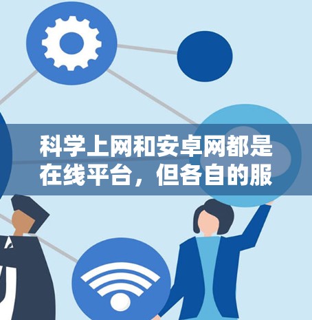 科学上网和安卓网都是在线平台,但各自的服务和目标有所不同。以下是它们的比较分析 科学上网和安卓网都是在线平台,但各自的服务和目标有所不同。以下是它们的比较分析