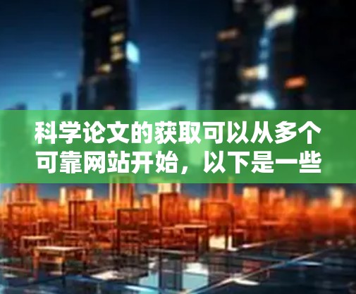 科学论文的获取可以从多个可靠网站开始，以下是一些推荐的网站及其使用方法