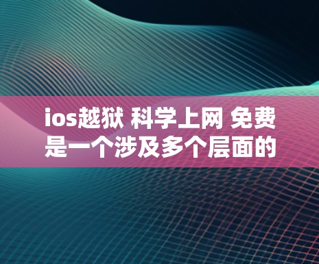 ios越狱 科学上网 免费是一个涉及多个层面的网络术语，需要从不同的角度进行分析和解释