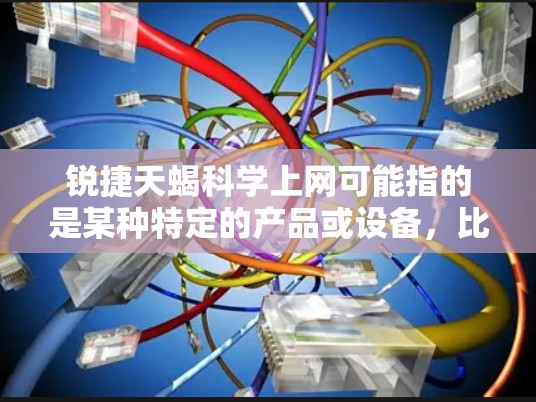 锐捷天蝎科学上网可能指的是某种特定的产品或设备,比如科学计算器或电子设备。以下是一些可能的解释和建议 锐捷天蝎科学上网可能指的是某种特定的产品或设备,比如科学计算器或电子设备。以下是一些可能的解释和建议