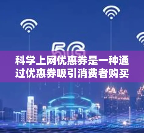 科学上网优惠券是一种通过优惠券吸引消费者购买科技产品或服务的手段。以下是对科学上网优惠券的详细了解 科学上网优惠券是一种通过优惠券吸引消费者购买科技产品或服务的手段。以下是对科学上网优惠券的详细了解