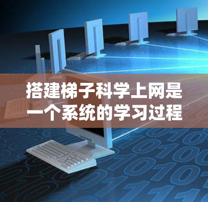搭建梯子科学上网是一个系统的学习过程，可以帮助你逐步掌握在线课程的知识和技能。以下是一个简单的学习路径，你可以根据自己的实际情况调整