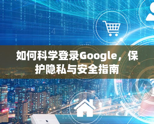 如何科学登录Google,保护隐私与安全指南 如何科学登录Google,保护隐私与安全指南
