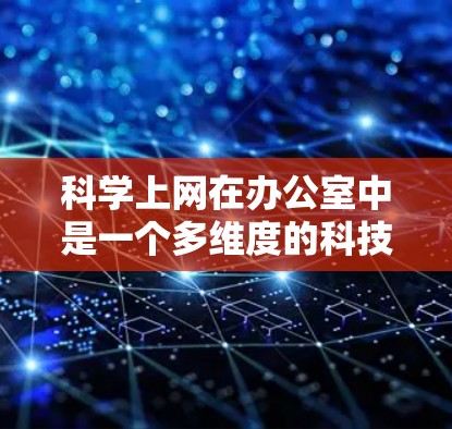 科学上网在办公室中是一个多维度的科技应用领域，涉及数据处理、资源管理、环境监测等多个方面。以下是对该领域的详细总结