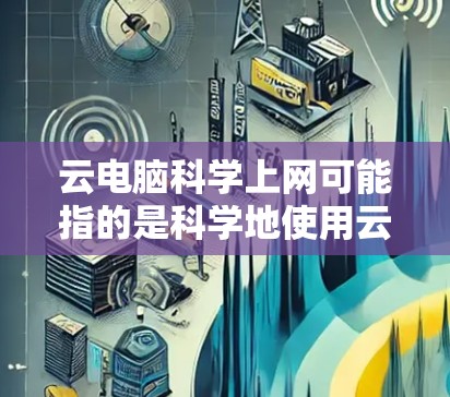 云电脑科学上网可能指的是科学地使用云电脑进行网络和计算的上网应用。云电脑是一种通过互联网提供存储和计算资源的解决方案，用户可以通过云服务来管理和访问云端的数据和计算资源