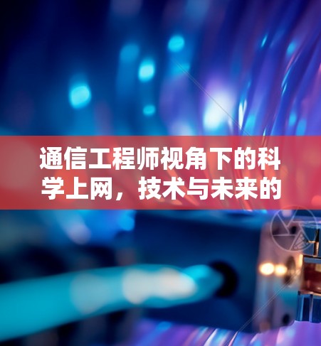 通信工程师视角下的<strong>科学上网</strong>,技术与未来的机遇与挑战