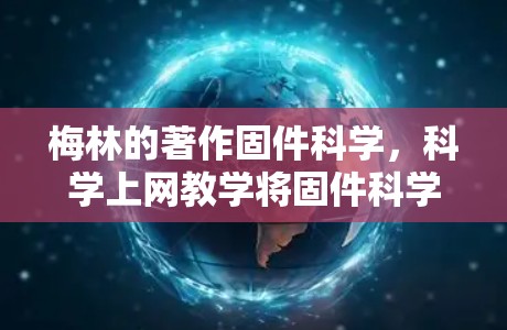 梅林的著作固件科学，<strong>科学上网</strong>教学将固件科学的理论与<strong>科学上网</strong>教学的实践相结合，提出了一套新的教学方法和工具。以下是关于梅林及其著作的详细解释