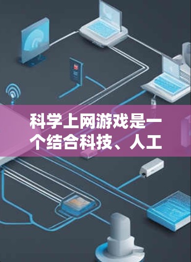 <strong>科学上网</strong>游戏是一个结合科技、人工智能和多学科知识的回合制游戏，玩家通过网络和科技进步来完成任务和挑战。以下是对<strong>科学上网</strong>游戏的系统性总结