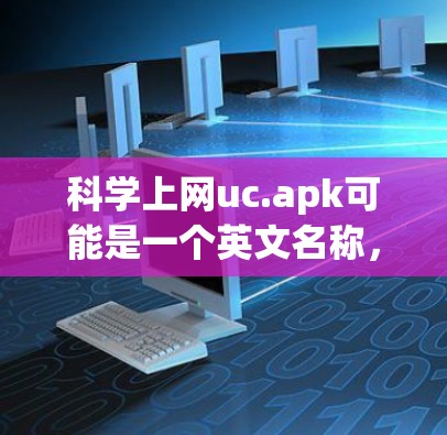 科学上网uc.apk可能是一个英文名称，可能指的是科学上网uc或科学上网应用等。由于名称不明确，无法直接提供详细信息。以下是一些可能的步骤和建议