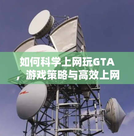 如何科学上网玩GTA，游戏策略与高效上网技巧