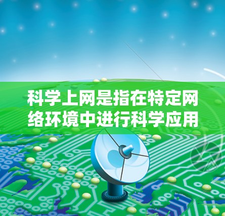 科学上网是指在特定网络环境中进行科学应用、研究和协作的连接，涉及到以下关键点