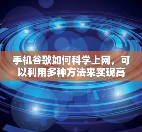 手机谷歌如何<strong>科学上网</strong>，可以利用多种方法来实现高效搜索和访问网站。以下是一些具体的步骤和方法