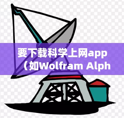 要下载科学上网app(如Wolfram Alpha、Desmos、Graphmatica、MathType等)建议按照以下步骤进行操作 要下载科学上网app(如Wolfram Alpha、Desmos、Graphmatica、MathType等)建议按照以下步骤进行操作