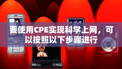 要使用CPE实现<strong>科学上网</strong>，可以按照以下步骤进行