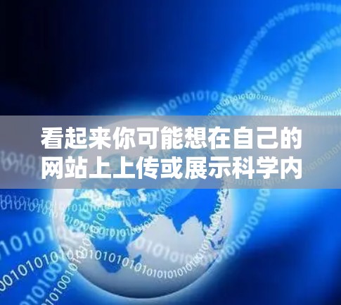 看起来你可能想在自己的网站上上传或展示科学内容，比如文章、数据或图像。以下是一些基本的指导，帮助你上传科学内容