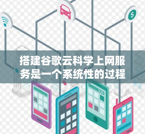 搭建谷歌云科学上网服务是一个系统性的过程，涉及多个步骤和技能的学习。以下是一个详细的步骤指南，帮助你顺利进行