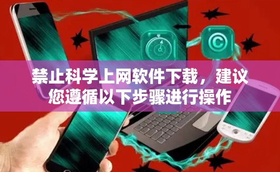 禁止科学上网软件下载，建议您遵循以下步骤进行操作