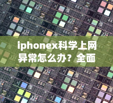iphonex科学上网异常怎么办?全面解决方案 iphonex科学上网异常怎么办?全面解决方案