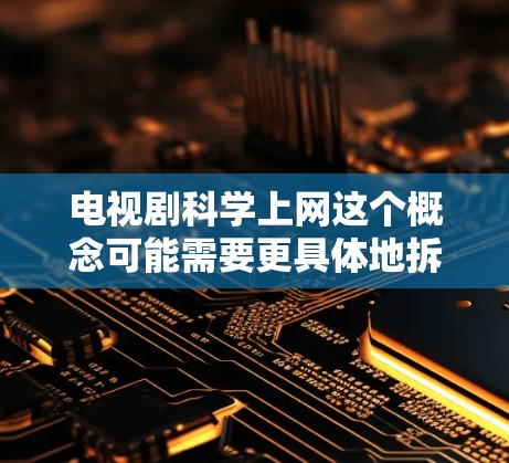 电视剧科学上网这个概念可能需要更具体地拆解。以下是一些可能的解释和回答方向，供您参考