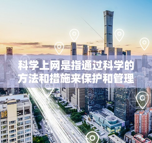 <strong>科学上网</strong>是指通过科学的方法和措施来保护和管理网络环境，提高网络的安全性和效率。以下是一些具体的方法和步骤