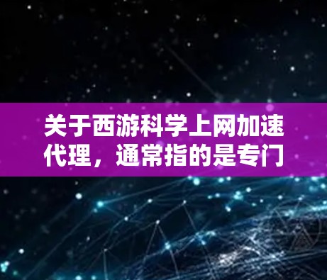 关于西游<strong>科学上网</strong>加速代理，通常指的是专门针对西游记小说下载和相关资源加速的工具。以下是一些可能的资源推荐