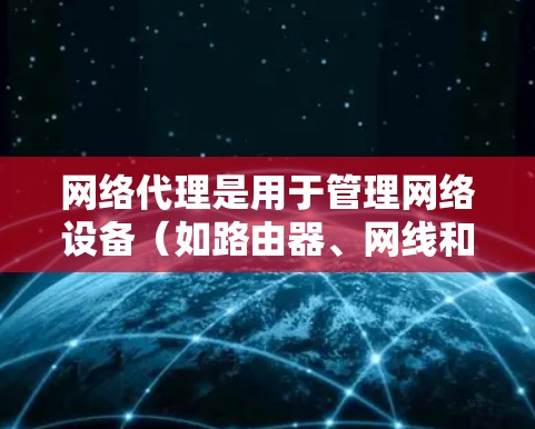 网络代理是用于管理网络设备（如路由器、网线和带宽管理器）的工具，支持命令行和命令界面操作。以下是网络代理的详细使用指南