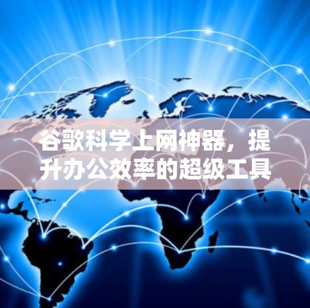 谷歌<strong>科学上网</strong>神器，提升办公效率的超级工具