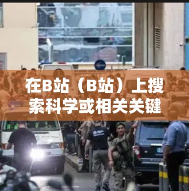在B站(B站)上搜索科学或相关关键词可以找到大量科学相关的视频内容。以下是一些方法和建议 在B站(B站)上搜索科学或相关关键词可以找到大量科学相关的视频内容。以下是一些方法和建议