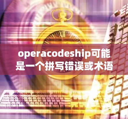 operacodeship可能是一个拼写错误或术语错误。可以尝试以下几种方式来解决
