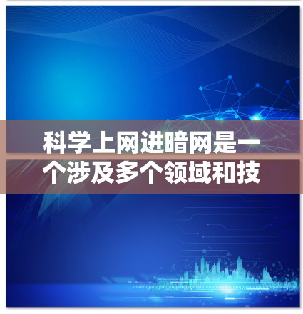 科学上网进暗网是一个涉及多个领域和技术的概念，主要指在暗网中进行科学研究和通信。以下是对该概念的详细解释
