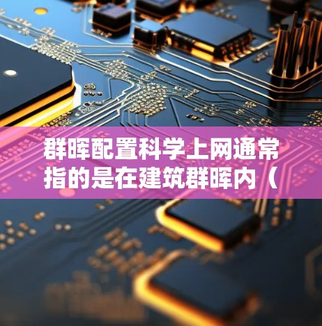 群晖配置<strong>科学上网</strong>通常指的是在建筑群晖内(如多个建筑并排排列的区域)配置网络设备,以实现科学的上网功能。以下是一些可能的解决方案