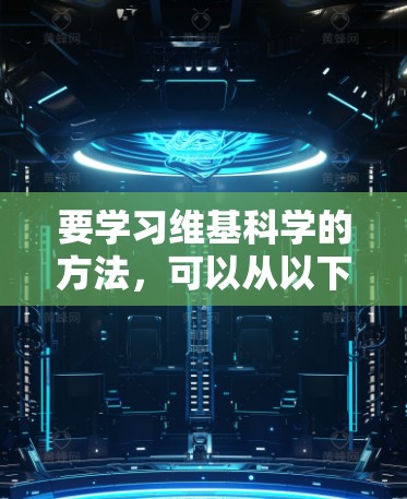 要学习维基科学的方法，可以从以下几个步骤进行