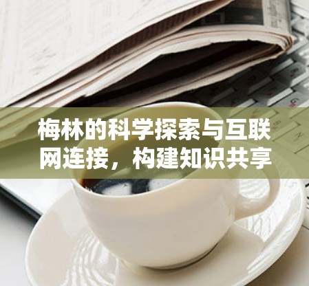 梅林的科学探索与互联网连接,构建知识共享的新平台 梅林的科学探索与互联网连接,构建知识共享的新平台