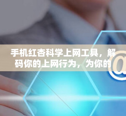 手机红杏<strong>科学上网</strong>工具,解码你的上网行为,为你的生活带来新可能