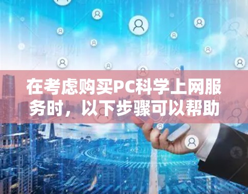 在考虑购买PC<strong>科学上网</strong>服务时，以下步骤可以帮助你做出明智的选择