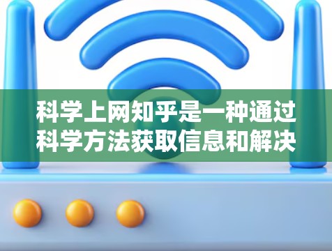 科学上网知乎是一种通过科学方法获取信息和解决问题的平台，旨在通过提问、回答和讨论来分享知识和促进学习。以下是实现科学上网知乎的具体步骤