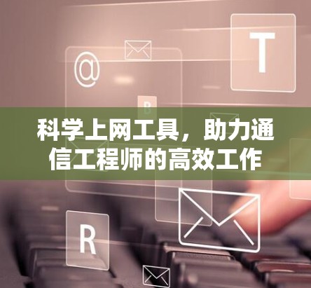 <strong>科学上网</strong>工具,助力通信工程师的高效工作
