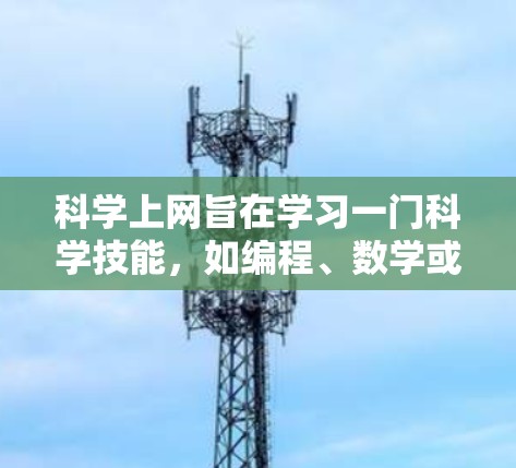 科学上网旨在学习一门科学技能，如编程、数学或科学实验。以下是选择适合您的科学上网课程和资源的建议