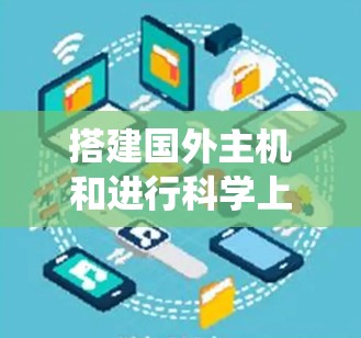 搭建国外主机和进行科学上网是一个复杂但系统的过程。以下是详细的步骤指南