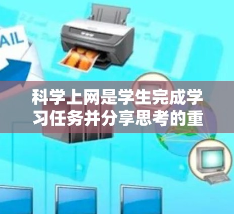 科学上网是学生完成学习任务并分享思考的重要方式，对学生的综合发展具有重要意义。以下是一些详细的指导步骤和建议，帮助家长有效指导学生科学上网