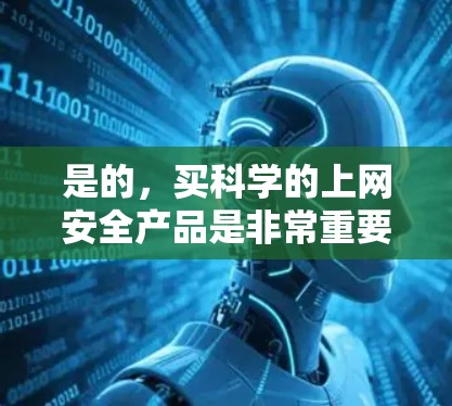 是的，买科学的上网安全产品是非常重要的，尤其是对于那些希望保护自己和他人的数据和网络安全的人。以下是一些科学的上网安全产品推荐，帮助您更好地保护自己