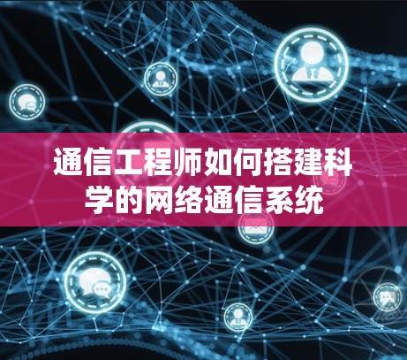 通信工程师如何搭建科学的网络通信系统 通信工程师如何搭建科学的网络通信系统