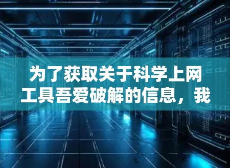 为了获取关于<strong>科学上网</strong>工具吾爱破解的信息，我建议以下步骤