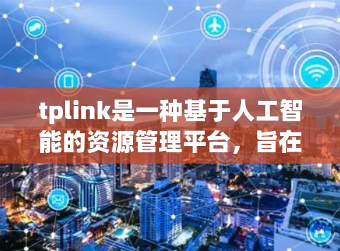 tplink是一种基于人工智能的资源管理平台，旨在帮助用户高效地获取和管理在线资源。以下是一步步的指南，帮助您了解如何使用tplink进行科学上网