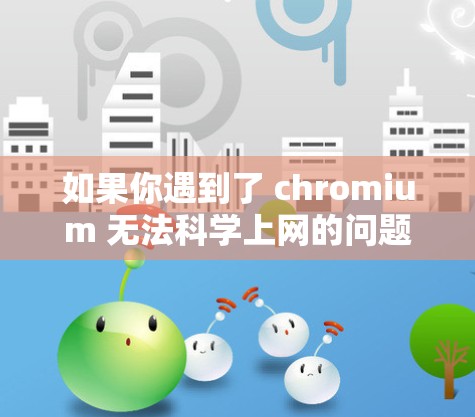 如果你遇到了 chromium 无法科学上网的问题，可能是由于 chromium 不适合用于科学访问，或者你使用了不兼容的格式。以下是一些可能的解决方法