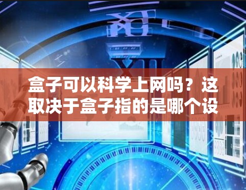 盒子可以<strong>科学上网</strong>吗？这取决于盒子指的是哪个设备。以下是一些可能的情况和解释