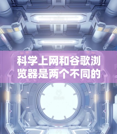 <strong>科学上网</strong>和谷歌浏览器是两个不同的概念，但可以结合使用以获得更安全的上网体验。以下是对两者的详细分步说明