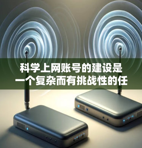 科学上网账号的建设是一个复杂而有挑战性的任务，但以下是一些关键步骤，帮助您高效地创建一个适合您的账号