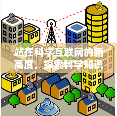 站在科学互联网的新高度,探索科学知识的无限可能 站在科学互联网的新高度,探索科学知识的无限可能